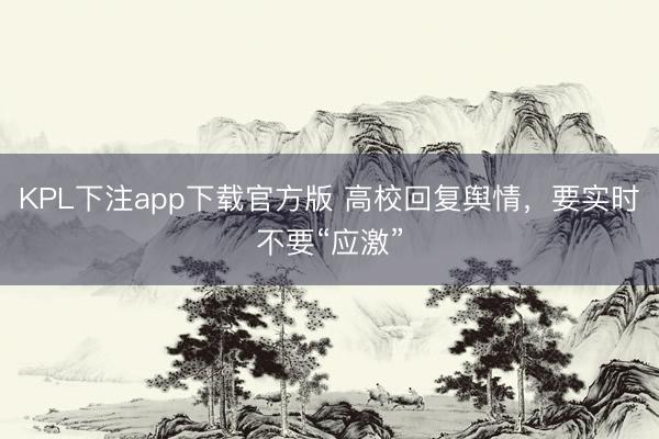 KPL下注app下载官方版 高校回复舆情,要实时不要“应激”