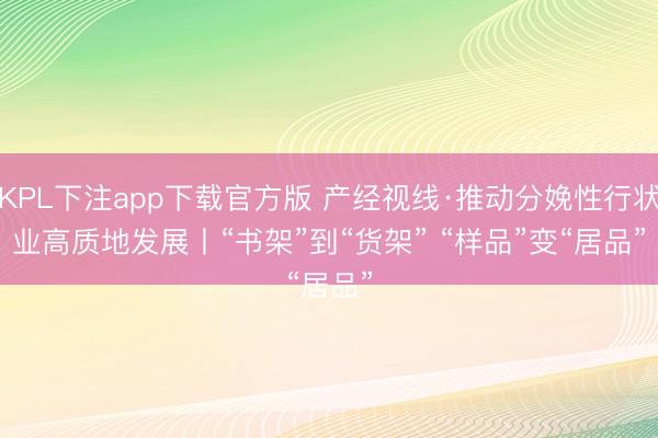 KPL下注app下载官方版 产经视线·推动分娩性行状业高质地发展丨“书架”到“货架” “样品”变“居品”
