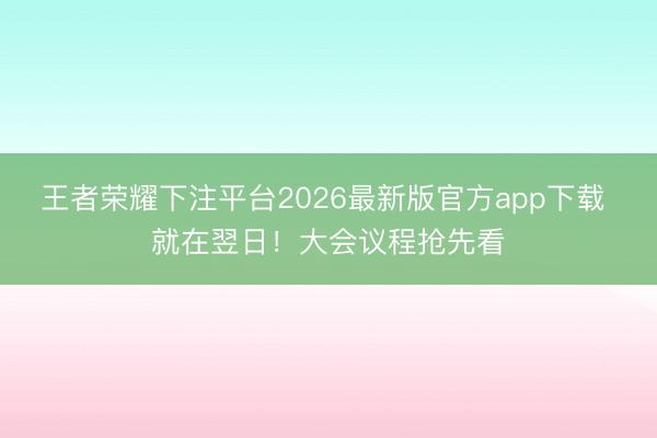 王者荣耀下注平台2026最新版官方app下载 就在翌日!大会议程抢先看