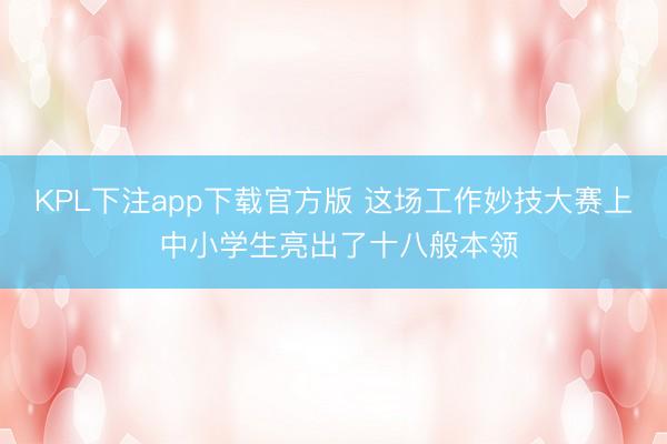 KPL下注app下载官方版 这场工作妙技大赛上 中小学生亮出了十八般本领