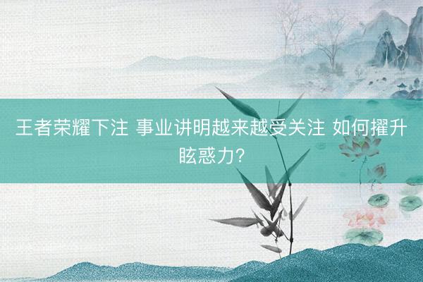 王者荣耀下注 事业讲明越来越受关注 如何擢升眩惑力?