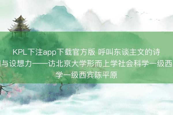 KPL下注app下载官方版 呼叫东谈主文的诗意、平和与设想力——访北京大学形而上学社会科学一级西宾陈平原