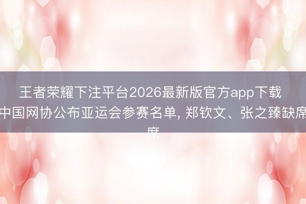 王者荣耀下注平台2026最新版官方app下载 中国网协公布亚运会参赛名单， 郑钦文、张之臻缺席