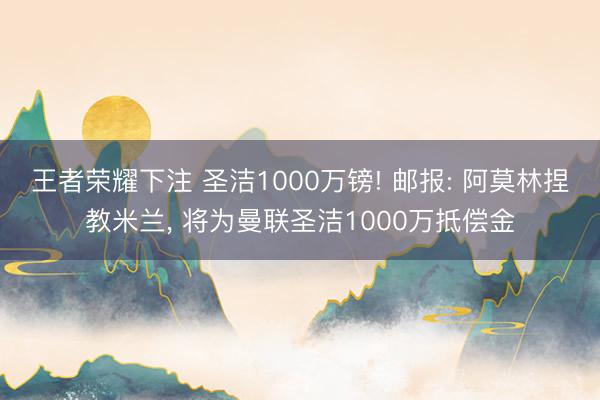王者荣耀下注 圣洁1000万镑! 邮报: 阿莫林捏教米兰， 将为曼联圣洁1000万抵偿金