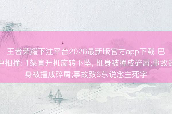 王者荣耀下注平台2026最新版官方app下载 巴西2架直升机空中相撞: 1架直升机旋转下坠， 机身被撞成碎屑;事故致6东说念主死字
