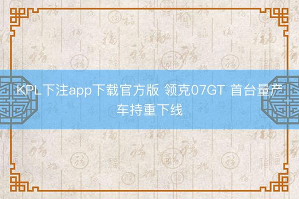 KPL下注app下载官方版 领克07GT 首台量产车持重下线