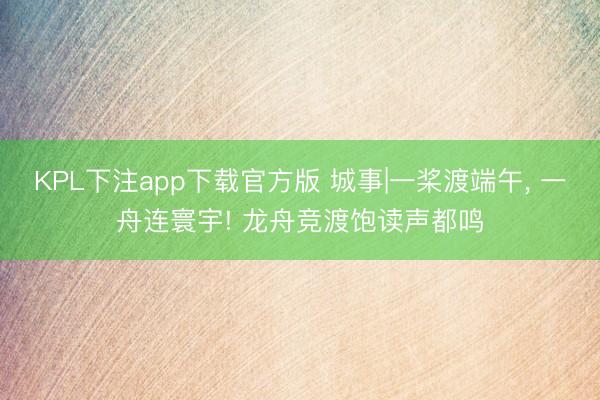 KPL下注app下载官方版 城事|一桨渡端午， 一舟连寰宇! 龙舟竞渡饱读声都鸣