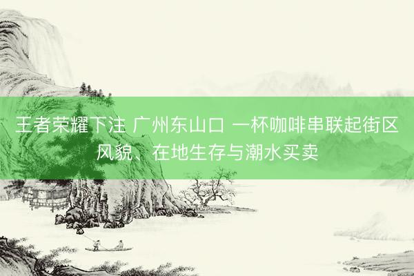 王者荣耀下注 广州东山口 一杯咖啡串联起街区风貌、在地生存与潮水买卖