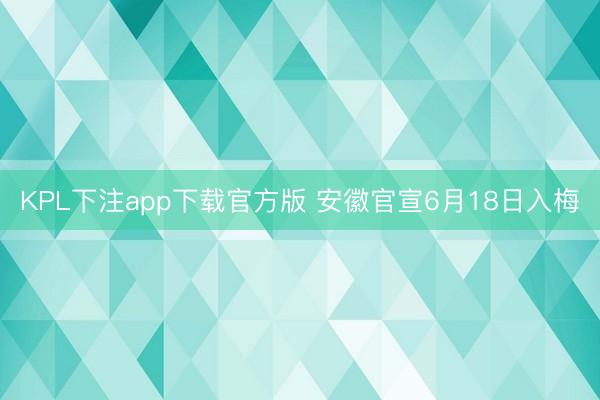 KPL下注app下载官方版 安徽官宣6月18日入梅