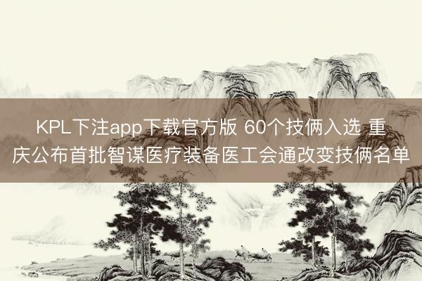 KPL下注app下载官方版 60个技俩入选 重庆公布首批智谋医疗装备医工会通改变技俩名单