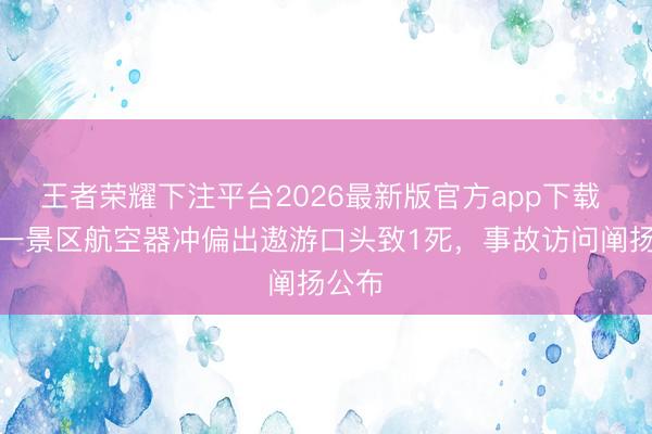 王者荣耀下注平台2026最新版官方app下载 天津一景区航空器冲偏出遨游口头致1死,事故访问阐扬公布