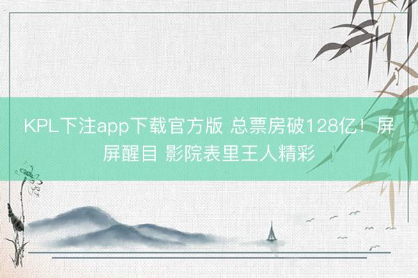 KPL下注app下载官方版 总票房破128亿！屏屏醒目 影院表里王人精彩