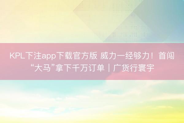 KPL下注app下载官方版 威力一经够力！首闯“大马”拿下千万订单｜广货行寰宇