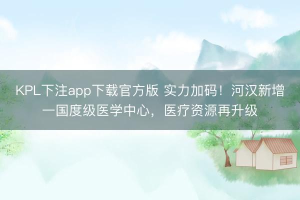 KPL下注app下载官方版 实力加码！河汉新增一国度级医学中心，医疗资源再升级