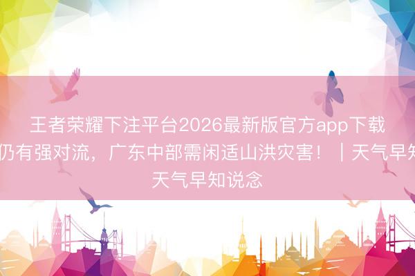 王者荣耀下注平台2026最新版官方app下载 当天仍有强对流，广东中部需闲适山洪灾害！｜天气早知说念