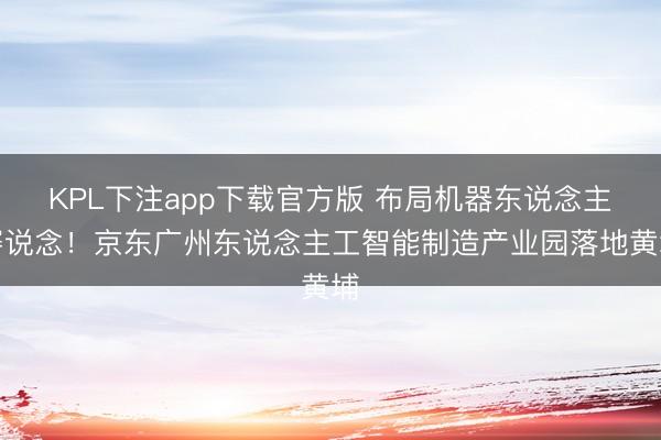 KPL下注app下载官方版 布局机器东说念主赛说念！京东广州东说念主工智能制造产业园落地黄埔