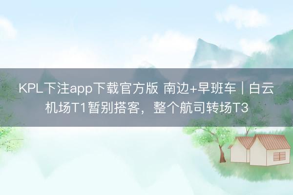 KPL下注app下载官方版 南边+早班车 | 白云机场T1暂别搭客，整个航司转场T3