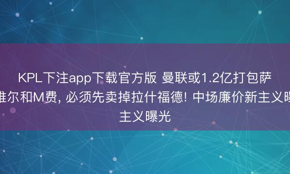 KPL下注app下载官方版 曼联或1.2亿打包萨默维尔和M费， 必须先卖掉拉什福德! 中场廉价新主义曝光