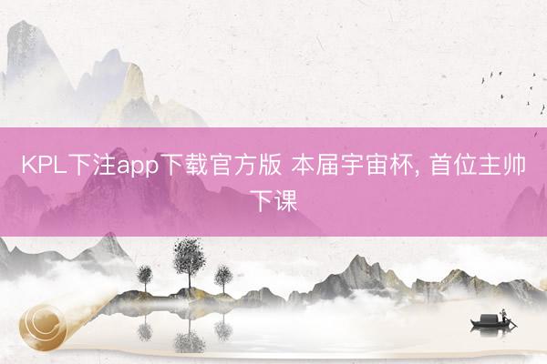 KPL下注app下载官方版 本届宇宙杯， 首位主帅下课