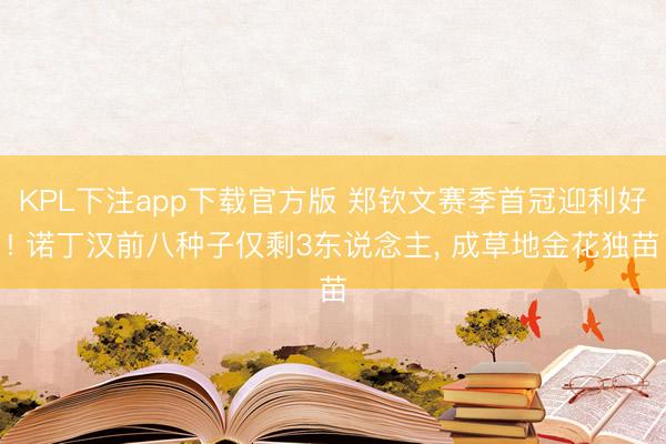 KPL下注app下载官方版 郑钦文赛季首冠迎利好! 诺丁汉前八种子仅剩3东说念主， 成草地金花独苗