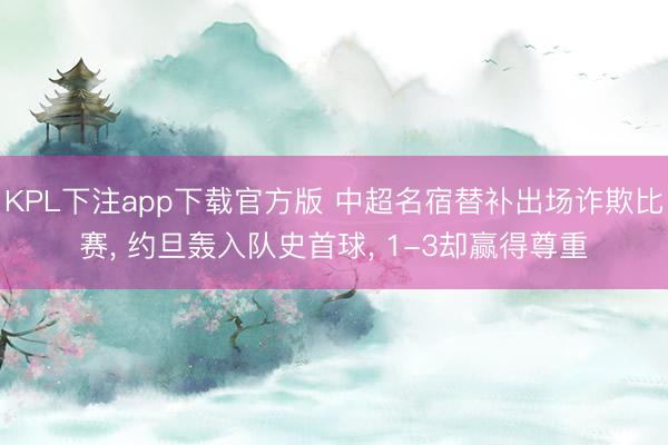 KPL下注app下载官方版 中超名宿替补出场诈欺比赛， 约旦轰入队史首球， 1-3却赢得尊重