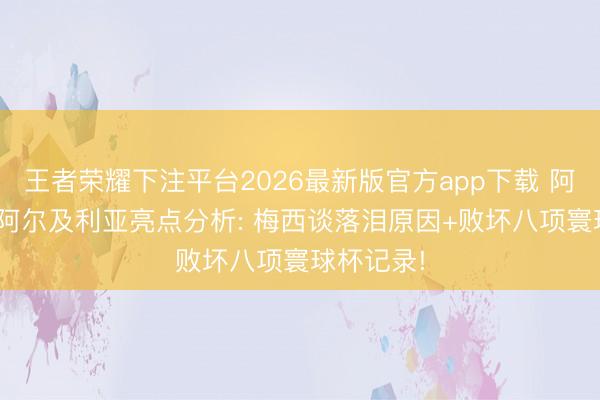 王者荣耀下注平台2026最新版官方app下载 阿根廷3-0阿尔及利亚亮点分析: 梅西谈落泪原因+败坏八项寰球杯记录!