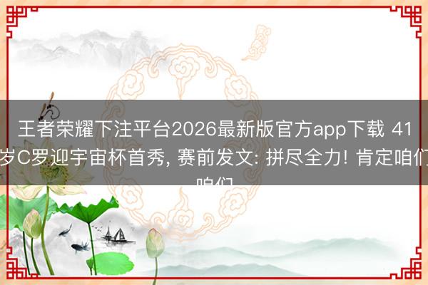 王者荣耀下注平台2026最新版官方app下载 41岁C罗迎宇宙杯首秀， 赛前发文: 拼尽全力! 肯定咱们