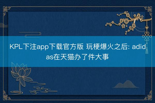 KPL下注app下载官方版 玩梗爆火之后: adidas在天猫办了件大事