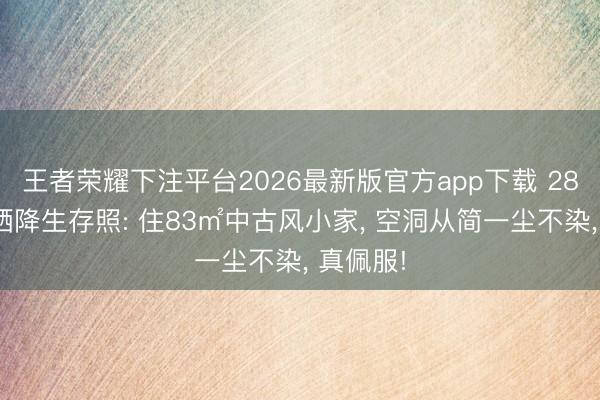 王者荣耀下注平台2026最新版官方app下载 28岁帅哥晒降生存照: 住83㎡中古风小家， 空洞从简一尘不染， 真佩服!